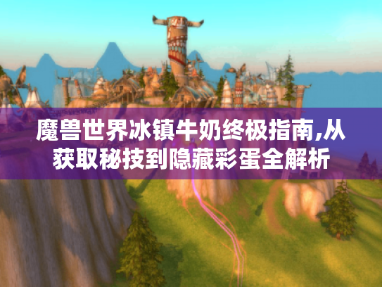 魔兽世界冰镇牛奶终极指南,从获取秘技到隐藏彩蛋全解析 魔兽世界冰镇牛奶终极指南,从获取秘技到隐藏彩蛋全解析