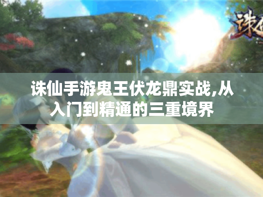 诛仙手游鬼王伏龙鼎实战,从入门到精通的三重境界
