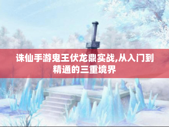 诛仙手游鬼王伏龙鼎实战,从入门到精通的三重境界