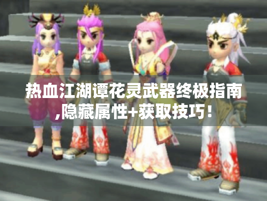 热血江湖谭花灵武器终极指南,隐藏属性+获取技巧! 热血江湖谭花灵武器终极指南,隐藏属性+获取技巧!