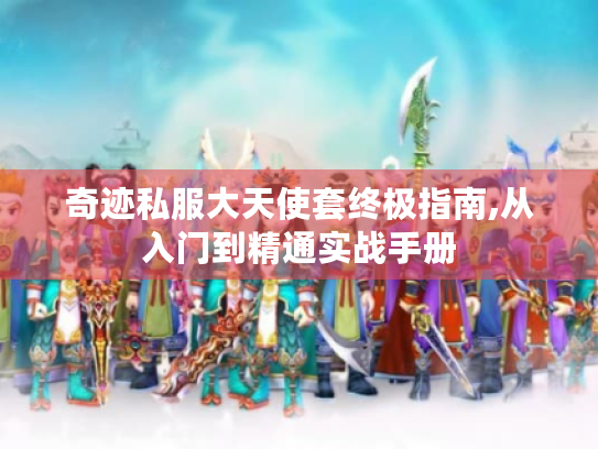 奇迹私服大天使套终极指南,从入门到精通实战手册 奇迹私服大天使套终极指南,从入门到精通实战手册