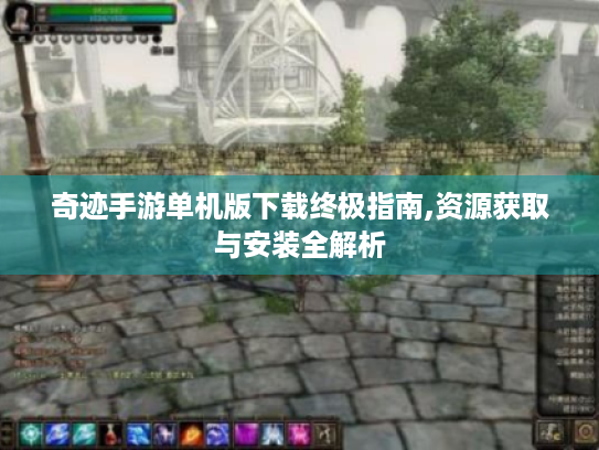 奇迹手游单机版下载终极指南,资源获取与安装全解析 奇迹手游单机版下载终极指南,资源获取与安装全解析