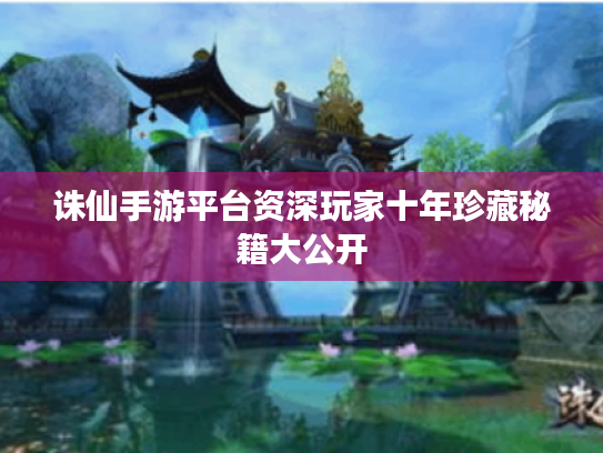 诛仙手游平台资深玩家十年珍藏秘籍大公开 诛仙手游平台资深玩家十年珍藏秘籍大公开