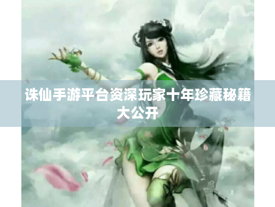 诛仙手游平台资深玩家十年珍藏秘籍大公开 诛仙手游平台资深玩家十年珍藏秘籍大公开