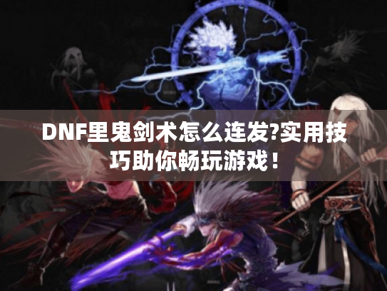 DNF里鬼剑术怎么连发?实用技巧助你畅玩游戏! DNF里鬼剑术怎么连发?实用技巧助你畅玩游戏!