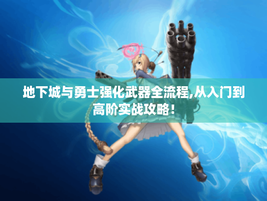 地下城与勇士强化武器全流程,从入门到高阶实战攻略! 地下城与勇士强化武器全流程,从入门到高阶实战攻略!