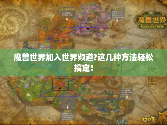魔兽世界加入世界频道?这几种方法轻松搞定! 魔兽世界加入世界频道?这几种方法轻松搞定!