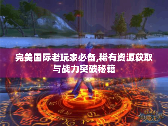 完美国际老玩家必备,稀有资源获取与战力突破秘籍 完美国际老玩家必备,稀有资源获取与战力突破秘籍