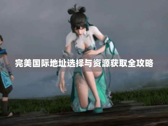 完美国际地址选择与资源获取全攻略