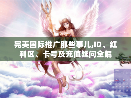 完美国际推广那些事儿,ID、红利区、卡号及充值疑问全解 完美国际推广那些事儿,ID、红利区、卡号及充值疑问全解