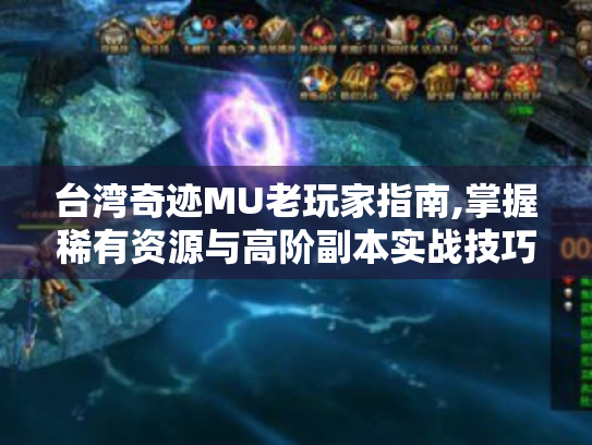 台湾奇迹MU老玩家指南,掌握稀有资源与高阶副本实战技巧 台湾奇迹MU老玩家指南,掌握稀有资源与高阶副本实战技巧
