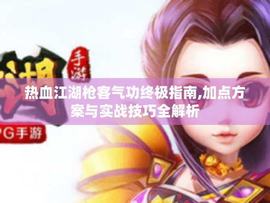 热血江湖枪客气功终极指南,加点方案与实战技巧全解析 热血江湖枪客气功终极指南,加点方案与实战技巧全解析