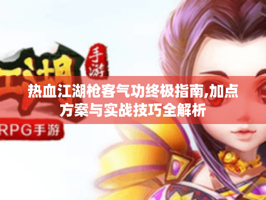 热血江湖枪客气功终极指南,加点方案与实战技巧全解析 热血江湖枪客气功终极指南,加点方案与实战技巧全解析