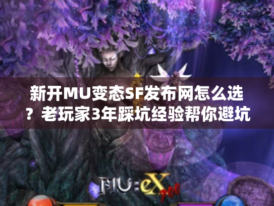 新开MU变态SF发布网怎么选？老玩家3年踩坑经验帮你避坑
