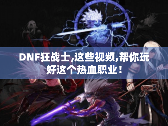DNF狂战士,这些视频,帮你玩好这个热血职业! DNF狂战士,这些视频,帮你玩好这个热血职业!