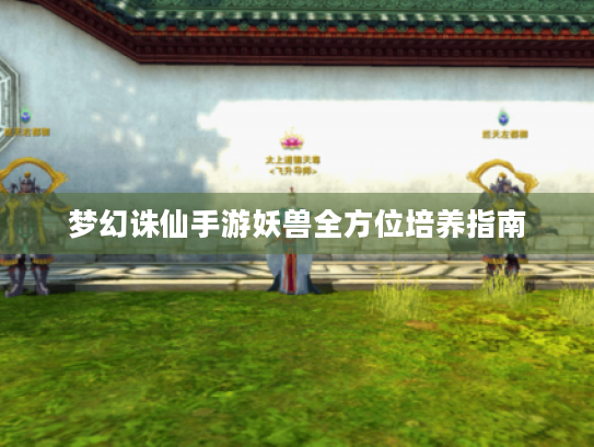 梦幻诛仙手游妖兽全方位培养指南 梦幻诛仙手游妖兽全方位培养指南