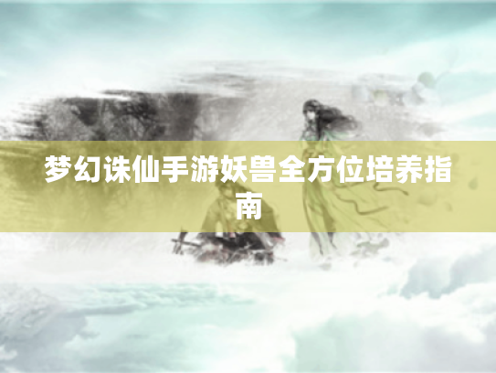 梦幻诛仙手游妖兽全方位培养指南 梦幻诛仙手游妖兽全方位培养指南