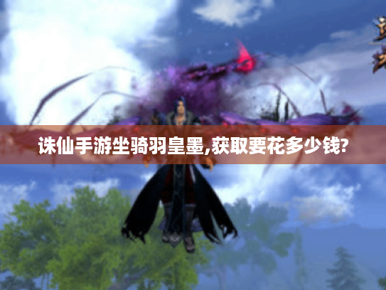 诛仙手游坐骑羽皇墨,获取要花多少钱?