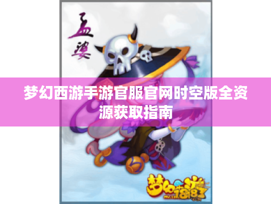 梦幻西游手游官服官网时空版全资源获取指南 梦幻西游手游官服官网时空版全资源获取指南
