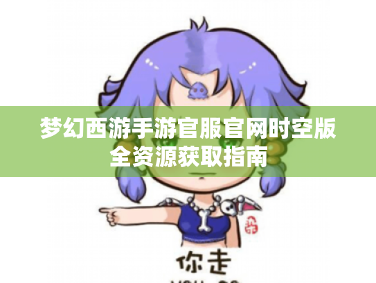 梦幻西游手游官服官网时空版全资源获取指南 梦幻西游手游官服官网时空版全资源获取指南