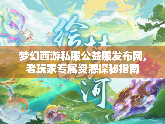 梦幻西游私服公益服发布网,老玩家专属资源探秘指南 梦幻西游私服公益服发布网,老玩家专属资源探秘指南