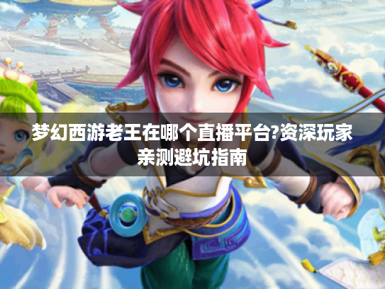 梦幻西游老王在哪个直播平台?资深玩家亲测避坑指南 梦幻西游老王在哪个直播平台?资深玩家亲测避坑指南