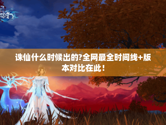 诛仙什么时候出的?全网最全时间线+版本对比在此! 诛仙什么时候出的?全网最全时间线+版本对比在此!