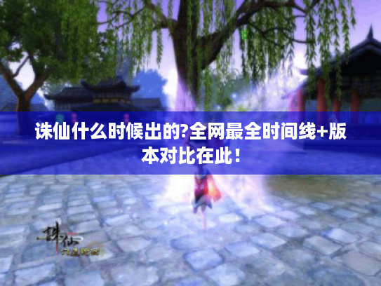 诛仙什么时候出的?全网最全时间线+版本对比在此! 诛仙什么时候出的?全网最全时间线+版本对比在此!