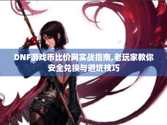 DNF游戏币比价网实战指南,老玩家教你安全兑换与避坑技巧