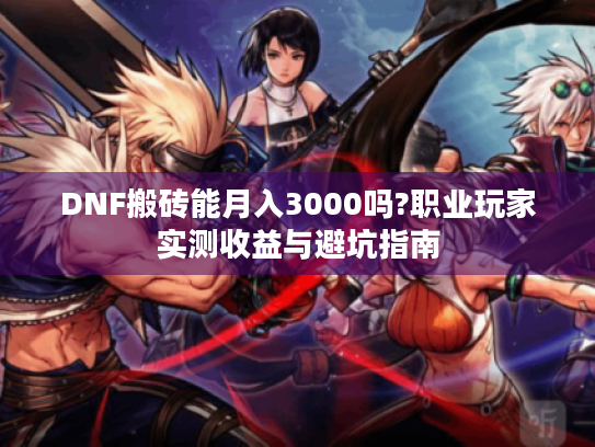 DNF搬砖能月入3000吗?职业玩家实测收益与避坑指南
