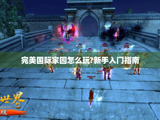 完美国际家园怎么玩?新手入门指南 完美国际家园怎么玩?新手入门指南