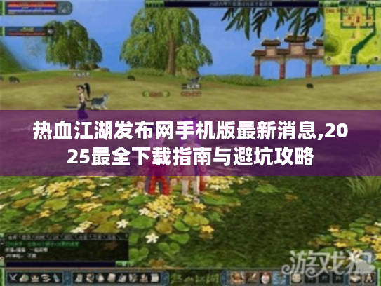 热血江湖发布网手机版最新消息,2025最全下载指南与避坑攻略 热血江湖发布网手机版最新消息,2025最全下载指南与避坑攻略