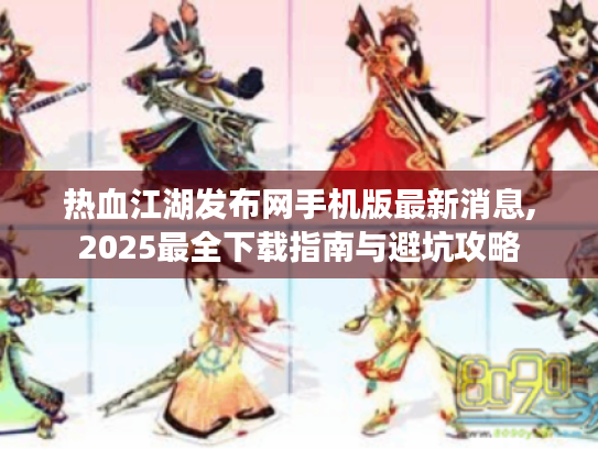 热血江湖发布网手机版最新消息,2025最全下载指南与避坑攻略 热血江湖发布网手机版最新消息,2025最全下载指南与避坑攻略