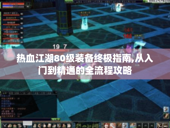热血江湖80级装备终极指南,从入门到精通的全流程攻略