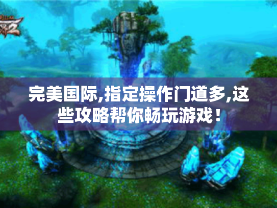 完美国际,指定操作门道多,这些攻略帮你畅玩游戏! 完美国际,指定操作门道多,这些攻略帮你畅玩游戏!