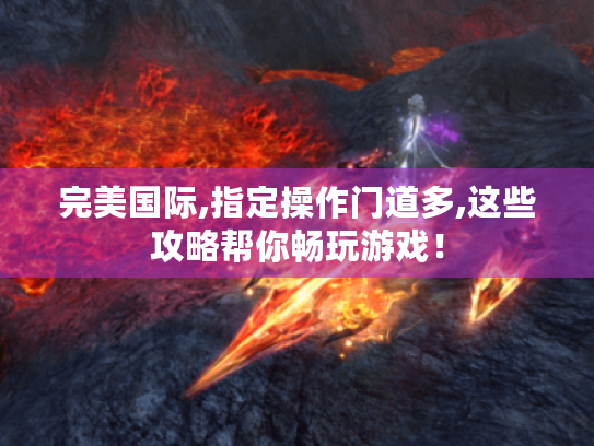 完美国际,指定操作门道多,这些攻略帮你畅玩游戏! 完美国际,指定操作门道多,这些攻略帮你畅玩游戏!