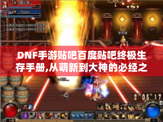 DNF手游贴吧百度贴吧终极生存手册,从萌新到大神的必经之路 DNF手游贴吧百度贴吧终极生存手册,从萌新到大神的必经之路