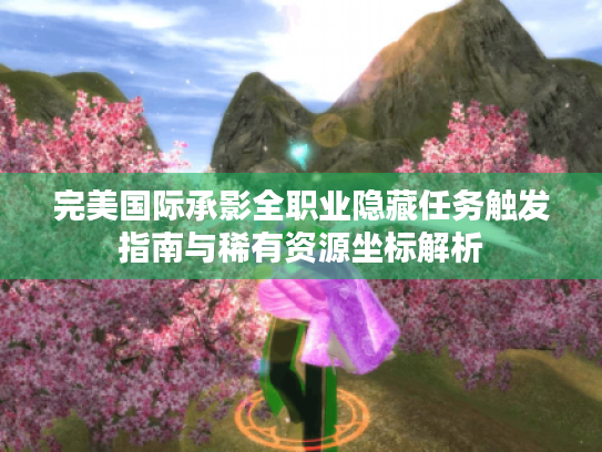 完美国际承影全职业隐藏任务触发指南与稀有资源坐标解析 完美国际承影全职业隐藏任务触发指南与稀有资源坐标解析