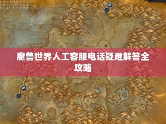 魔兽世界人工客服电话疑难解答全攻略 魔兽世界人工客服电话疑难解答全攻略