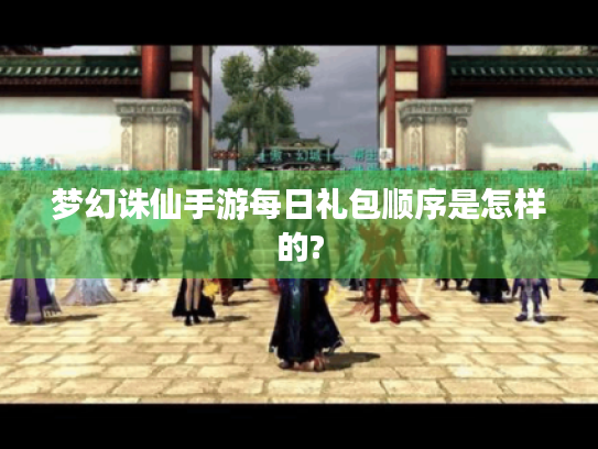 梦幻诛仙手游每日礼包顺序是怎样的? 梦幻诛仙手游每日礼包顺序是怎样的?