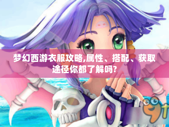 梦幻西游衣服攻略,属性、搭配、获取途径你都了解吗? 梦幻西游衣服攻略,属性、搭配、获取途径你都了解吗?