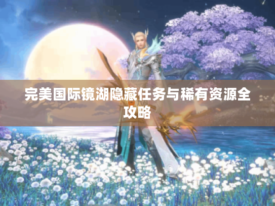 完美国际镜湖隐藏任务与稀有资源全攻略 完美国际镜湖隐藏任务与稀有资源全攻略