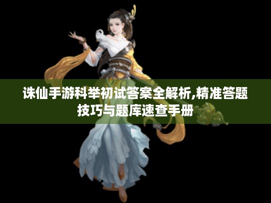 诛仙手游科举初试答案全解析,精准答题技巧与题库速查手册 诛仙手游科举初试答案全解析,精准答题技巧与题库速查手册