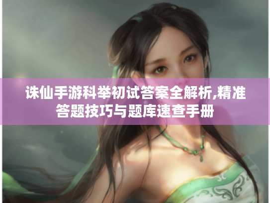 诛仙手游科举初试答案全解析,精准答题技巧与题库速查手册 诛仙手游科举初试答案全解析,精准答题技巧与题库速查手册
