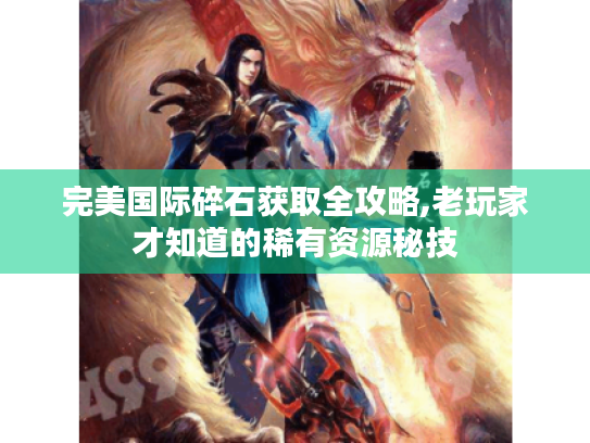 完美国际碎石获取全攻略,老玩家才知道的稀有资源秘技 完美国际碎石获取全攻略,老玩家才知道的稀有资源秘技
