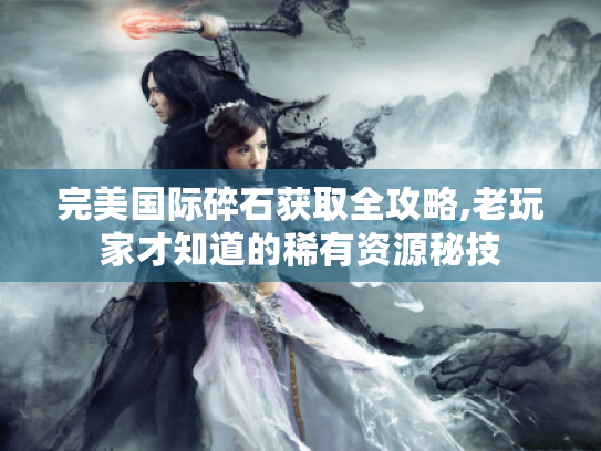 完美国际碎石获取全攻略,老玩家才知道的稀有资源秘技 完美国际碎石获取全攻略,老玩家才知道的稀有资源秘技
