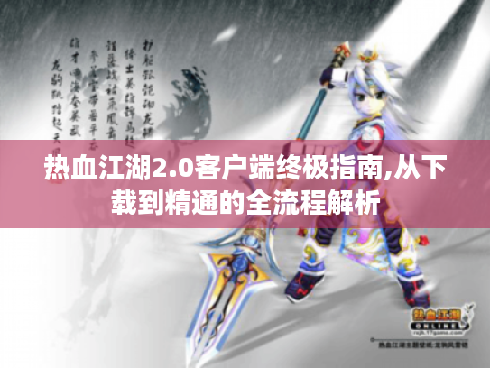 热血江湖2.0客户端终极指南,从下载到精通的全流程解析