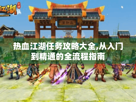热血江湖任务攻略大全,从入门到精通的全流程指南 热血江湖任务攻略大全,从入门到精通的全流程指南