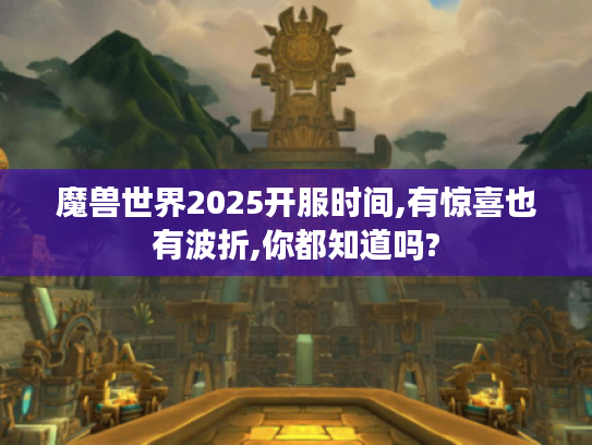魔兽世界2025开服时间,有惊喜也有波折,你都知道吗? 魔兽世界2025开服时间,有惊喜也有波折,你都知道吗?