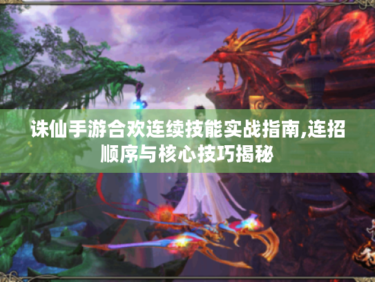 诛仙手游合欢连续技能实战指南,连招顺序与核心技巧揭秘 诛仙手游合欢连续技能实战指南,连招顺序与核心技巧揭秘